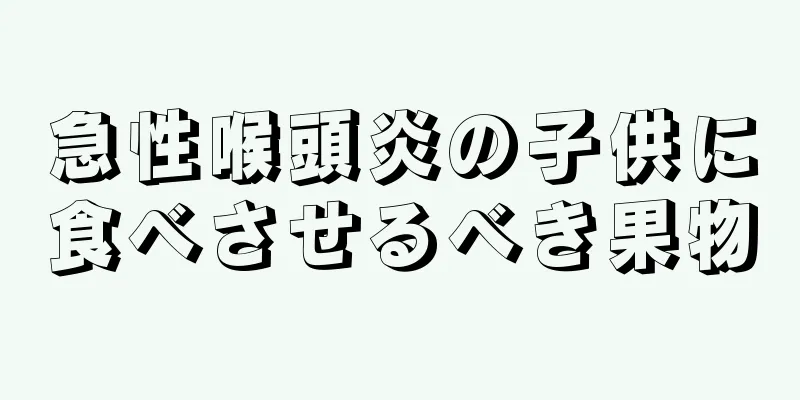 急性喉頭炎の子供に食べさせるべき果物