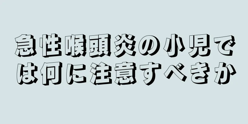 急性喉頭炎の小児では何に注意すべきか