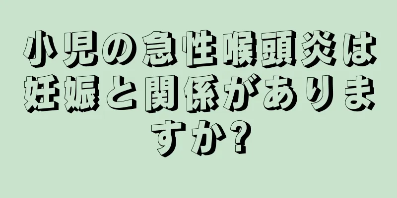 小児の急性喉頭炎は妊娠と関係がありますか?