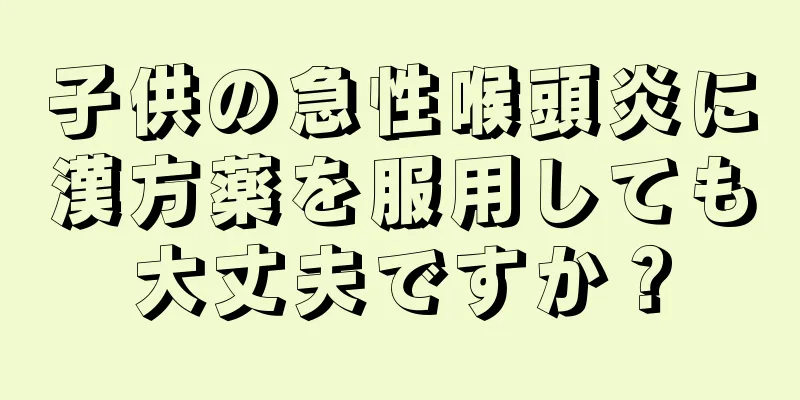 子供の急性喉頭炎に漢方薬を服用しても大丈夫ですか？