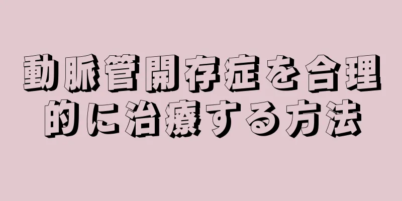 動脈管開存症を合理的に治療する方法