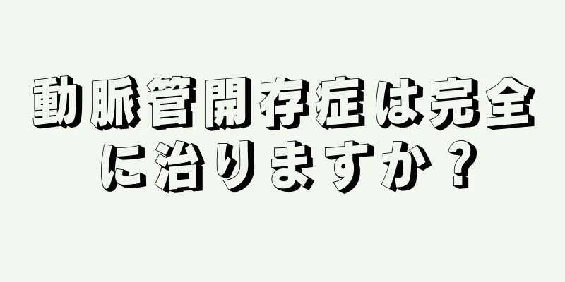 動脈管開存症は完全に治りますか？