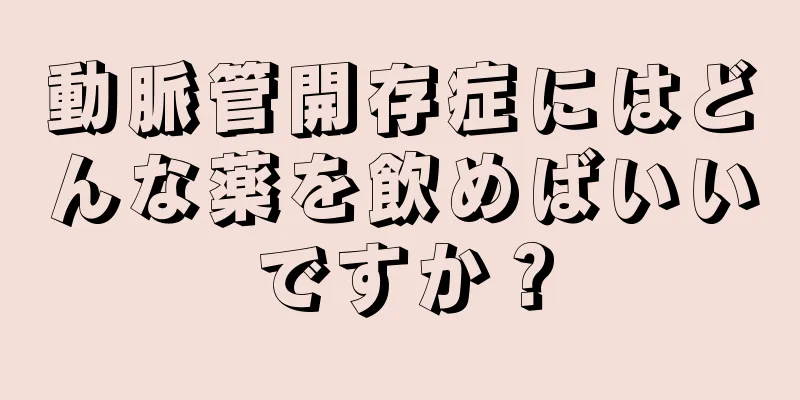 動脈管開存症にはどんな薬を飲めばいいですか？