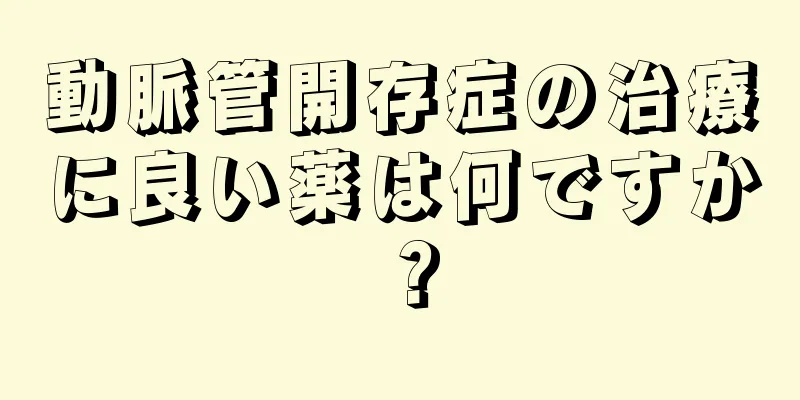 動脈管開存症の治療に良い薬は何ですか？