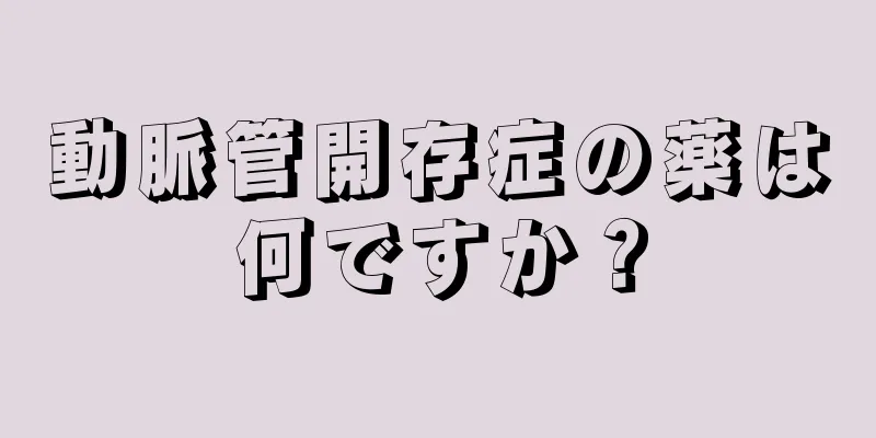 動脈管開存症の薬は何ですか？