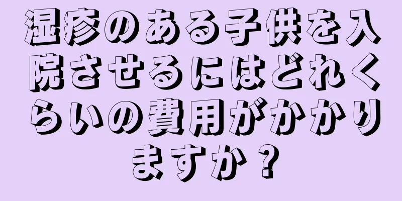 湿疹のある子供を入院させるにはどれくらいの費用がかかりますか？