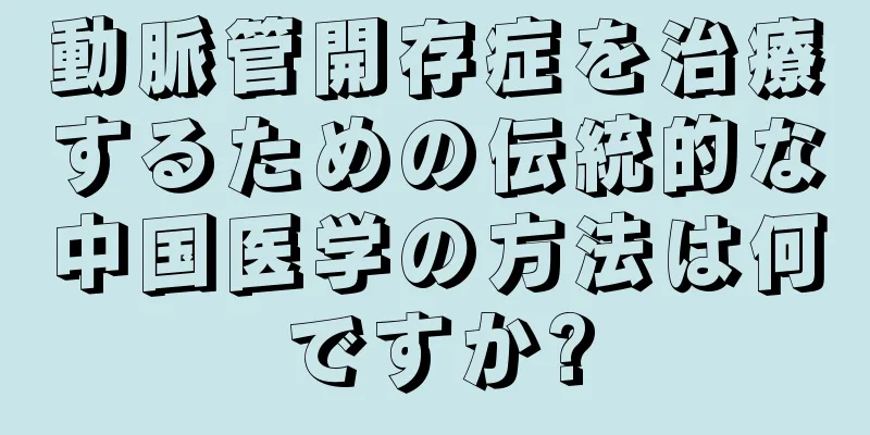 動脈管開存症を治療するための伝統的な中国医学の方法は何ですか?