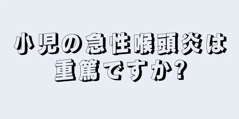 小児の急性喉頭炎は重篤ですか?