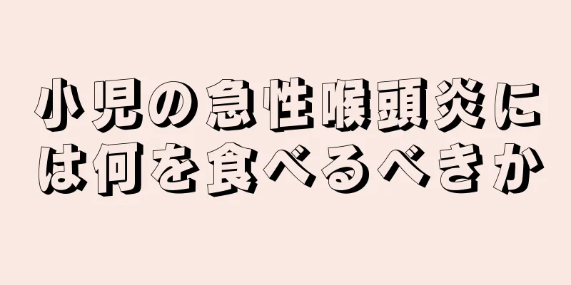小児の急性喉頭炎には何を食べるべきか
