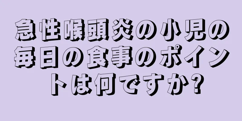 急性喉頭炎の小児の毎日の食事のポイントは何ですか?