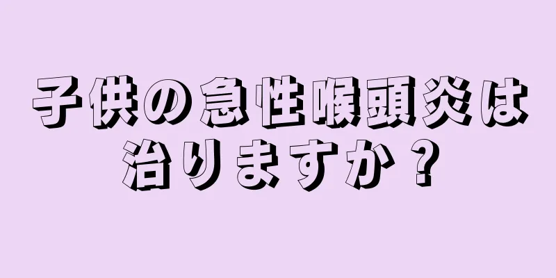 子供の急性喉頭炎は治りますか？