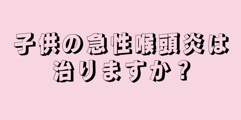 子供の急性喉頭炎は治りますか？
