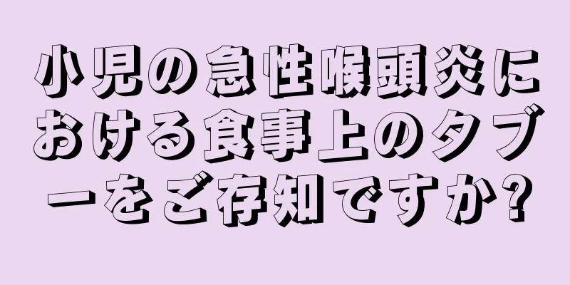 小児の急性喉頭炎における食事上のタブーをご存知ですか?