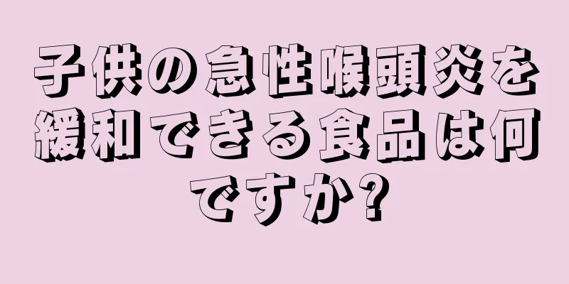 子供の急性喉頭炎を緩和できる食品は何ですか?