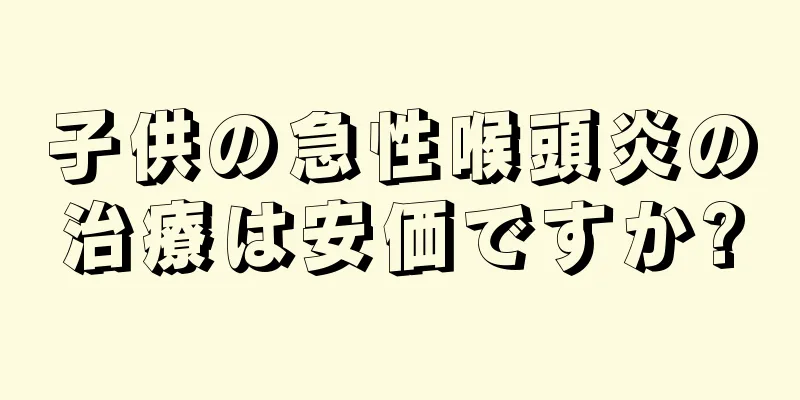 子供の急性喉頭炎の治療は安価ですか?