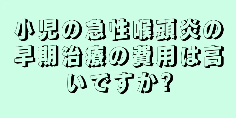 小児の急性喉頭炎の早期治療の費用は高いですか?