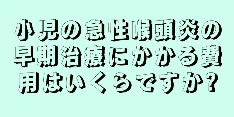 小児の急性喉頭炎の早期治療にかかる費用はいくらですか?