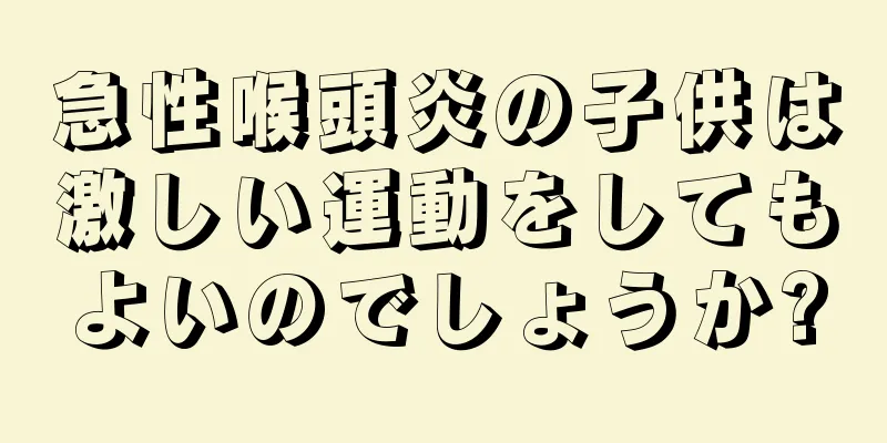 急性喉頭炎の子供は激しい運動をしてもよいのでしょうか?
