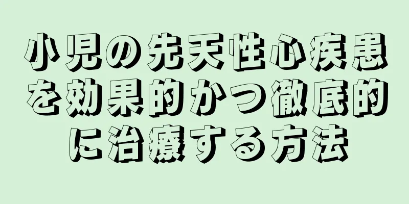 小児の先天性心疾患を効果的かつ徹底的に治療する方法