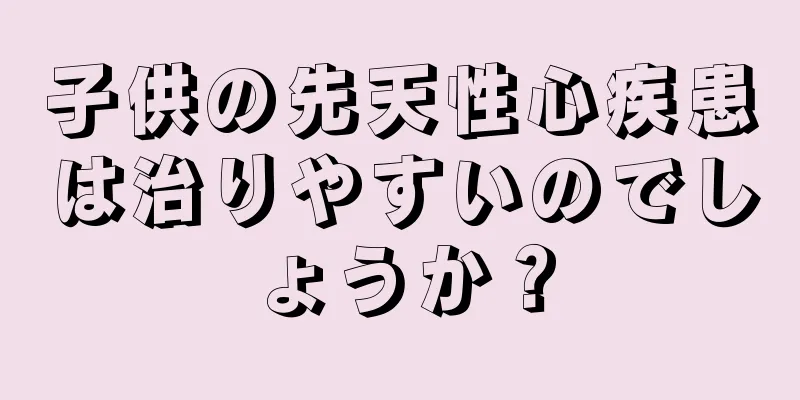 子供の先天性心疾患は治りやすいのでしょうか？