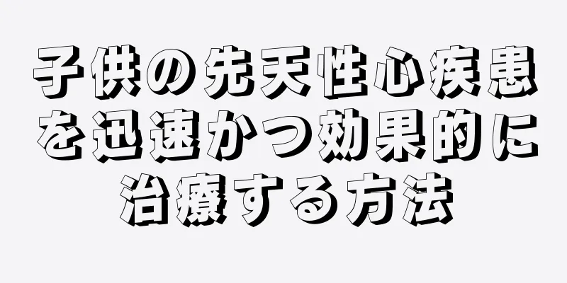 子供の先天性心疾患を迅速かつ効果的に治療する方法