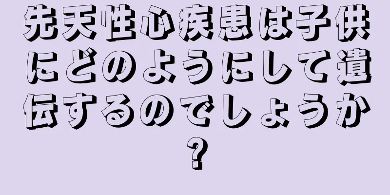先天性心疾患は子供にどのようにして遺伝するのでしょうか?