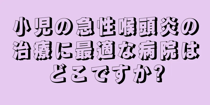 小児の急性喉頭炎の治療に最適な病院はどこですか?