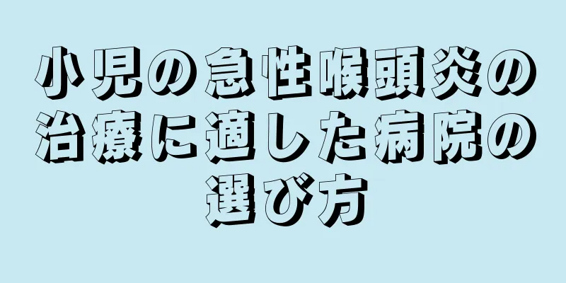 小児の急性喉頭炎の治療に適した病院の選び方