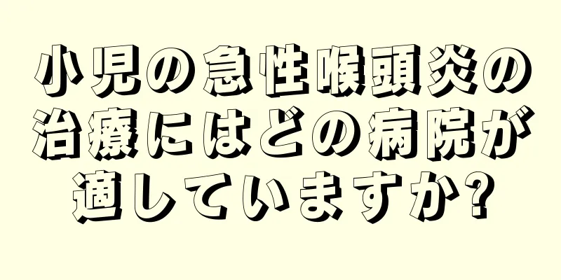小児の急性喉頭炎の治療にはどの病院が適していますか?
