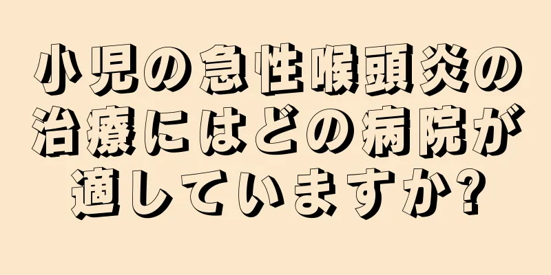 小児の急性喉頭炎の治療にはどの病院が適していますか?