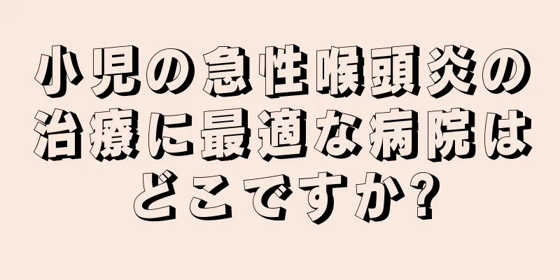 小児の急性喉頭炎の治療に最適な病院はどこですか?