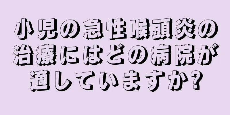 小児の急性喉頭炎の治療にはどの病院が適していますか?