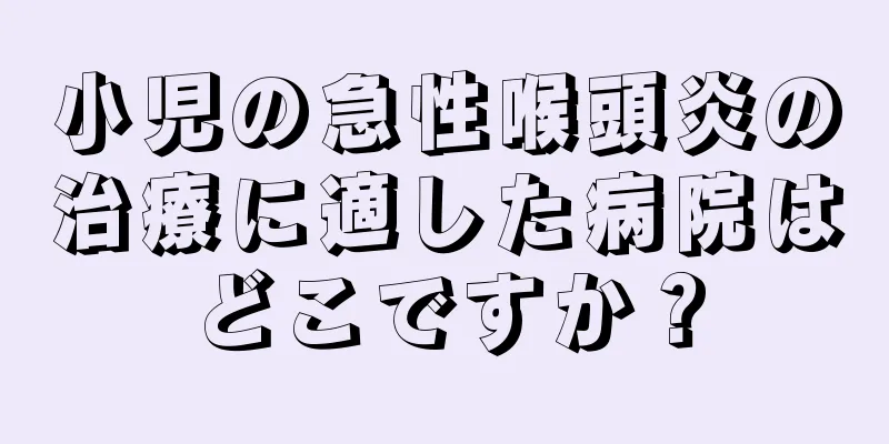 小児の急性喉頭炎の治療に適した病院はどこですか？