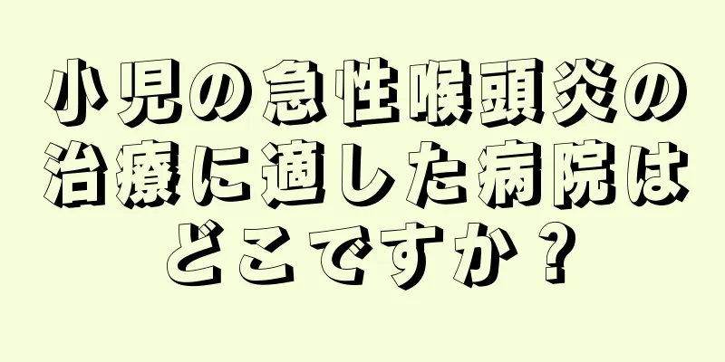 小児の急性喉頭炎の治療に適した病院はどこですか？
