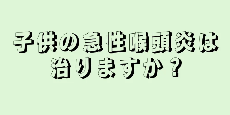 子供の急性喉頭炎は治りますか？