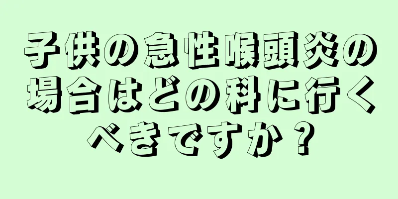 子供の急性喉頭炎の場合はどの科に行くべきですか？