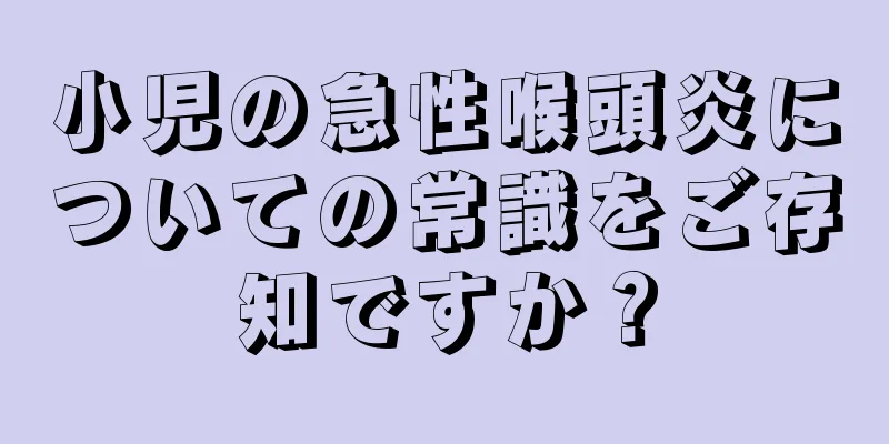 小児の急性喉頭炎についての常識をご存知ですか？