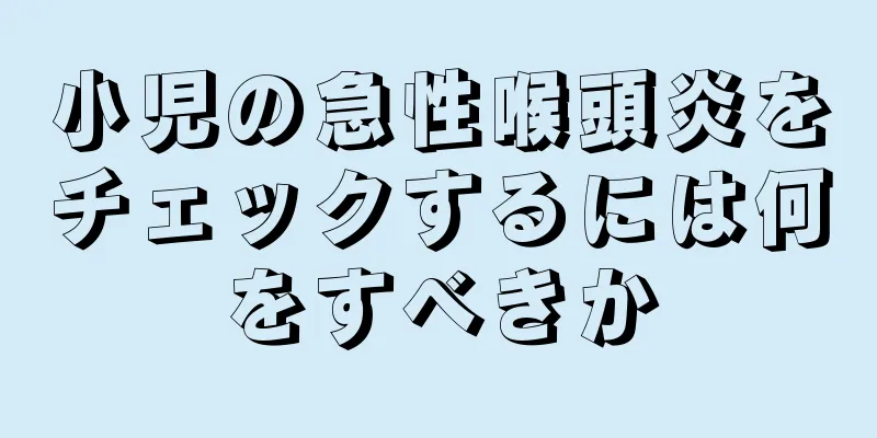 小児の急性喉頭炎をチェックするには何をすべきか