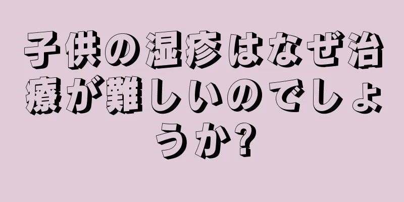 子供の湿疹はなぜ治療が難しいのでしょうか?