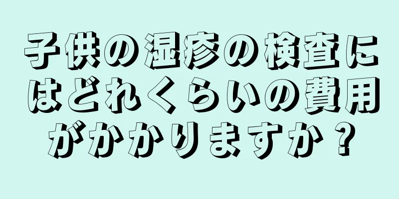 子供の湿疹の検査にはどれくらいの費用がかかりますか？