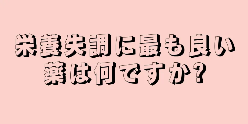 栄養失調に最も良い薬は何ですか?