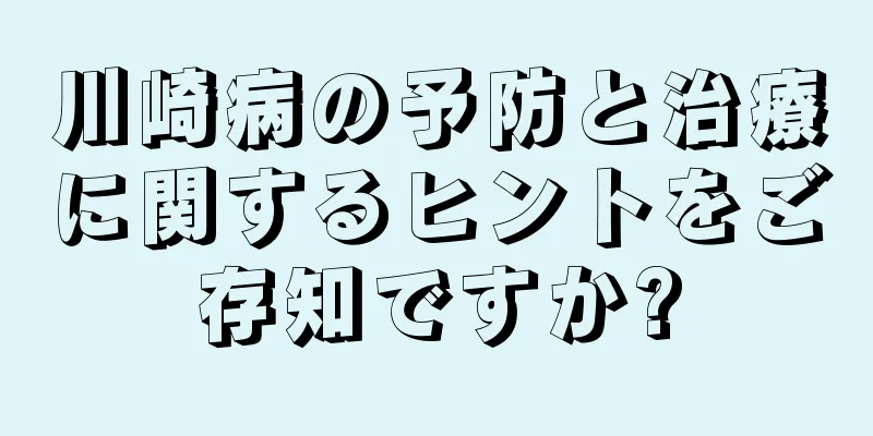 川崎病の予防と治療に関するヒントをご存知ですか?