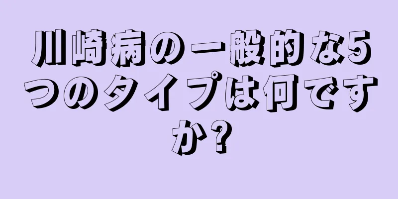 川崎病の一般的な5つのタイプは何ですか?