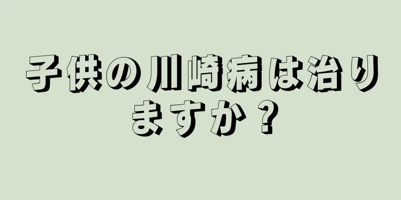 子供の川崎病は治りますか？