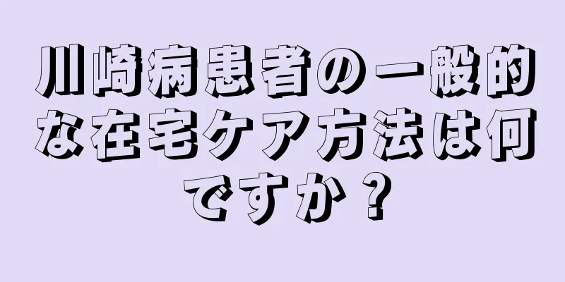 川崎病患者の一般的な在宅ケア方法は何ですか？