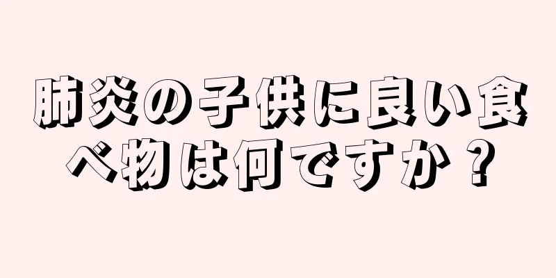 肺炎の子供に良い食べ物は何ですか？