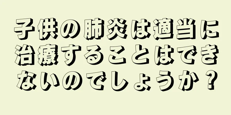 子供の肺炎は適当に治療することはできないのでしょうか？