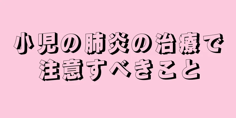 小児の肺炎の治療で注意すべきこと