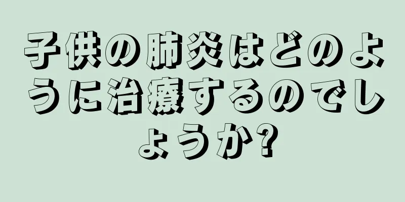 子供の肺炎はどのように治療するのでしょうか?