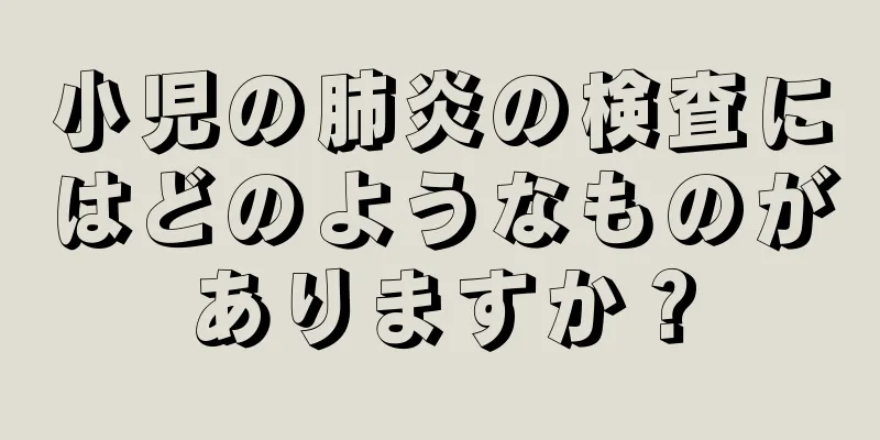 小児の肺炎の検査にはどのようなものがありますか？
